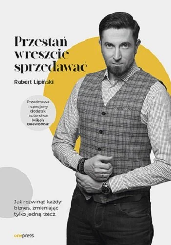 Przestań wreszcie sprzedawać. Jak rozwinąć każdy biznes, zmieniając tylko jedną rzecz. Robert Lipński, książka o sprzedaży.